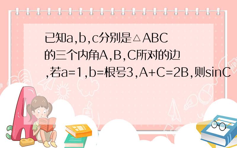 已知a,b,c分别是△ABC的三个内角A,B,C所对的边,若a=1,b=根号3,A+C=2B,则sinC