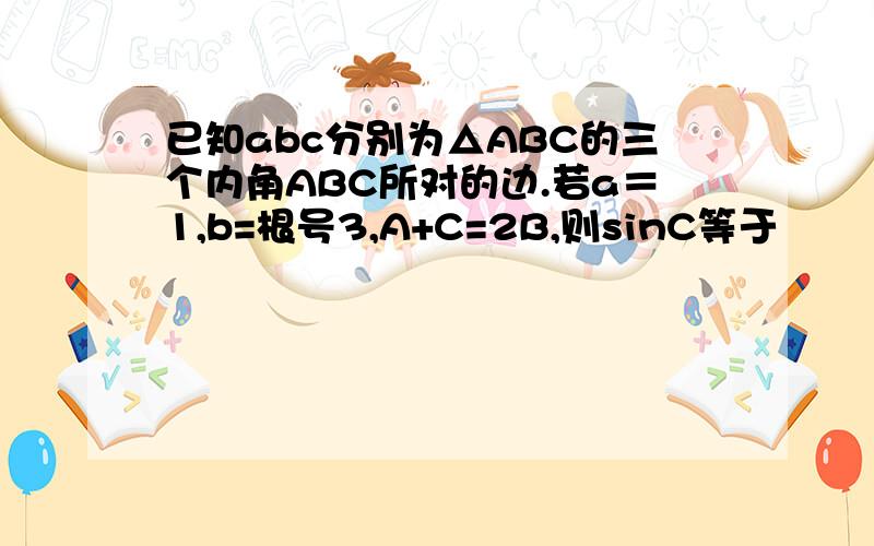 已知abc分别为△ABC的三个内角ABC所对的边.若a＝1,b=根号3,A+C=2B,则sinC等于