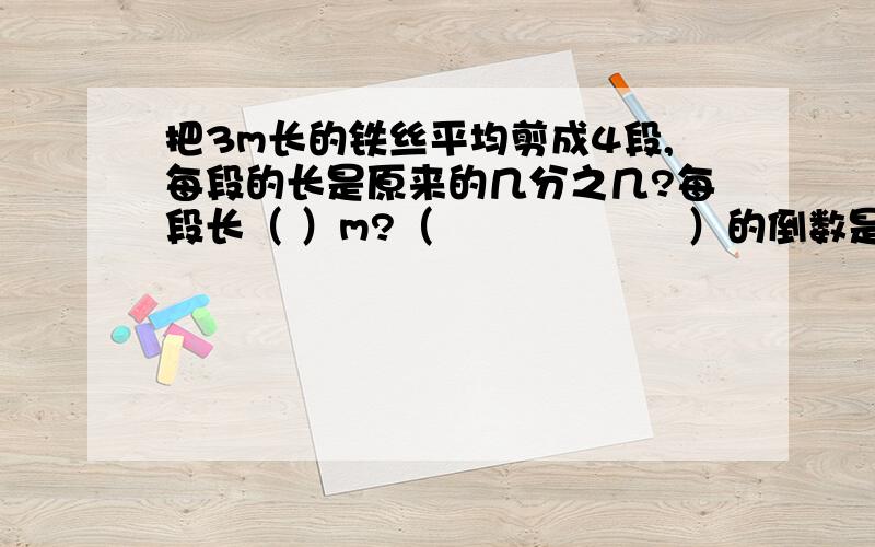 把3m长的铁丝平均剪成4段,每段的长是原来的几分之几?每段长（ ）m?（                   ）的倒数是25分之4,0.1的倒数是多少?