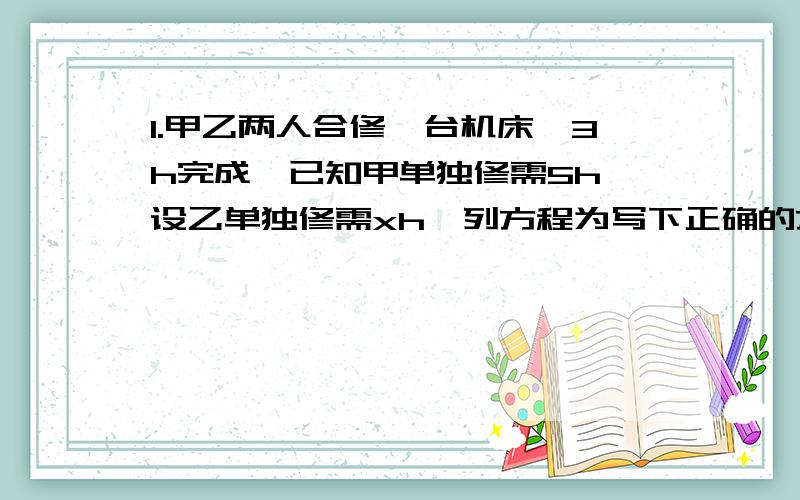 1.甲乙两人合修一台机床,3h完成,已知甲单独修需5h,设乙单独修需xh,列方程为写下正确的方程即可...