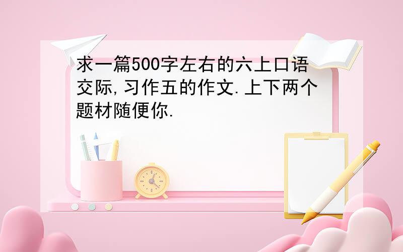 求一篇500字左右的六上口语交际,习作五的作文.上下两个题材随便你.