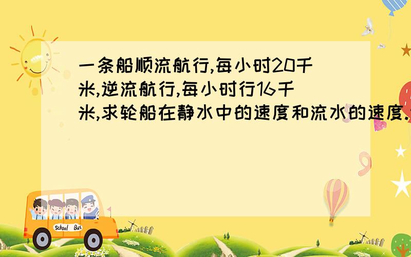 一条船顺流航行,每小时20千米,逆流航行,每小时行16千米,求轮船在静水中的速度和流水的速度.设轮船在静水中的速度为X千米/时,水流的速度为Y千米/时