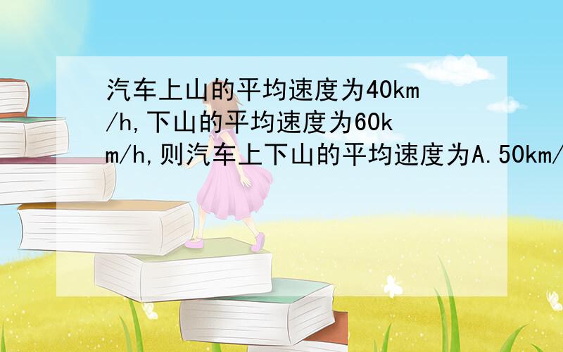 汽车上山的平均速度为40km/h,下山的平均速度为60km/h,则汽车上下山的平均速度为A.50km/h B.48km/h C.52km/h D.无法确定