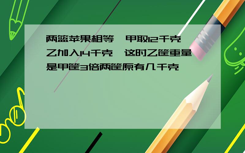 两篮苹果相等,甲取12千克,乙加入14千克,这时乙筐重量是甲筐3倍两筐原有几千克