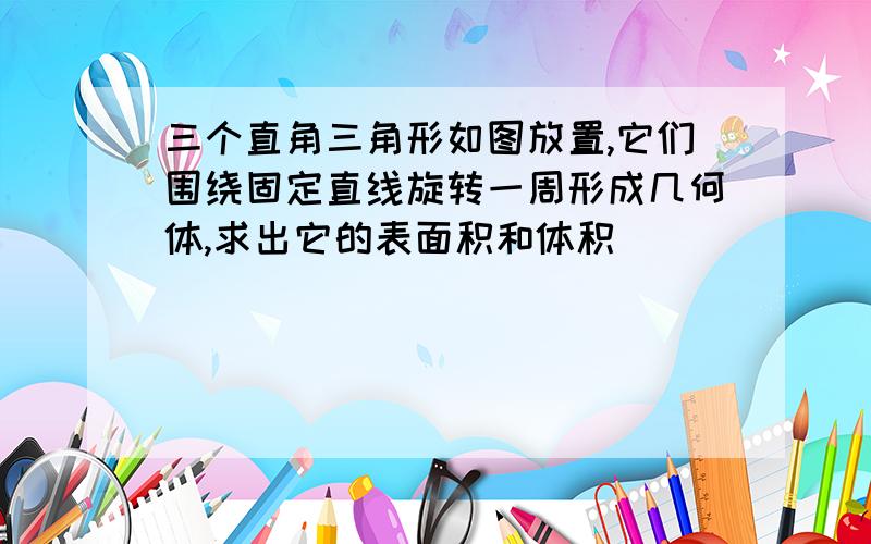 三个直角三角形如图放置,它们围绕固定直线旋转一周形成几何体,求出它的表面积和体积