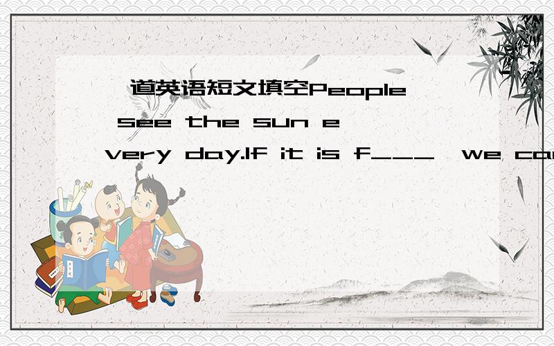 一道英语短文填空People see the sun every day.If it is f___,we can see the moon in the night ,too.The sun and the moon are very near us .Thy are the nearest n____in space.