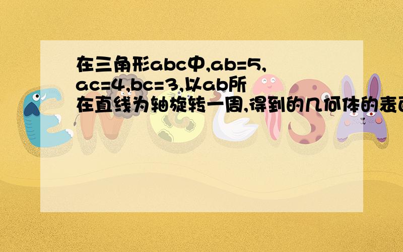 在三角形abc中,ab=5,ac=4,bc=3,以ab所在直线为轴旋转一周,得到的几何体的表面积为