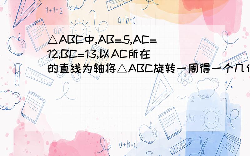 △ABC中,AB=5,AC=12,BC=13,以AC所在的直线为轴将△ABC旋转一周得一个几何体,这个几何体表面积是多少?