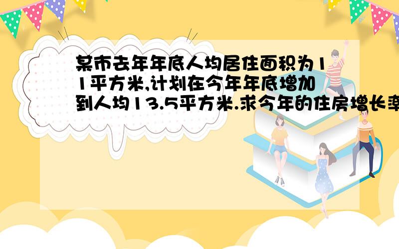 某市去年年底人均居住面积为11平方米,计划在今年年底增加到人均13.5平方米.求今年的住房增长率.精确到0.1%