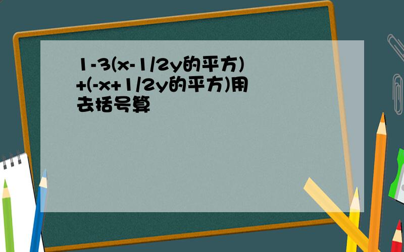 1-3(x-1/2y的平方)+(-x+1/2y的平方)用去括号算