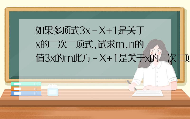 如果多项式3x-X+1是关于x的二次二项式,试求m,n的值3x的m此方-X+1是关于x的二次二项式,试求m,n的值