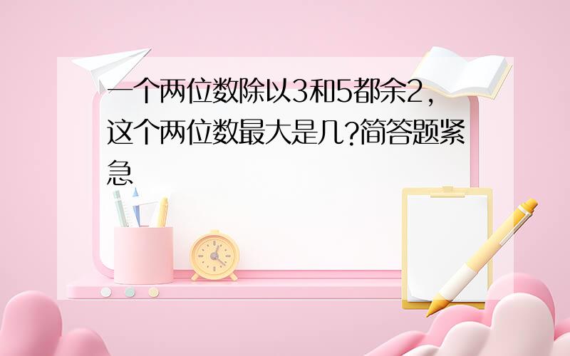 一个两位数除以3和5都余2,这个两位数最大是几?简答题紧急