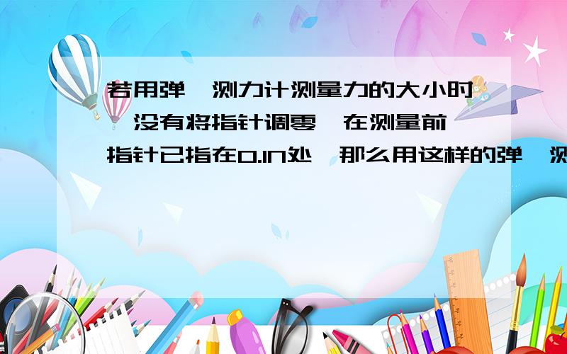 若用弹簧测力计测量力的大小时,没有将指针调零,在测量前,指针已指在0.1N处,那么用这样的弹簧测力计测量要得到正确的结果,应当把每次的示数          （