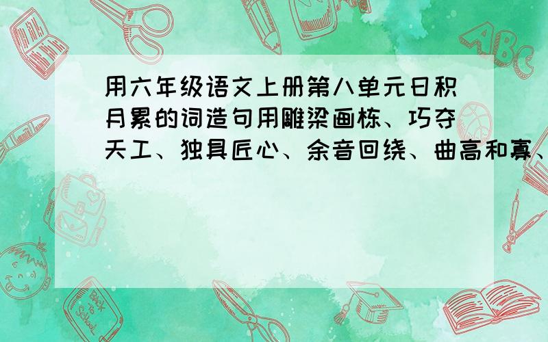 用六年级语文上册第八单元日积月累的词造句用雕梁画栋、巧夺天工、独具匠心、余音回绕、曲高和寡、古色古香、脍炙人口、美不胜收,每两个词造一段话（每句不少于30字）