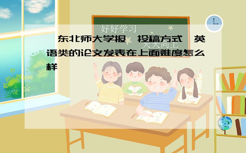 《东北师大学报》投稿方式,英语类的论文发表在上面难度怎么样