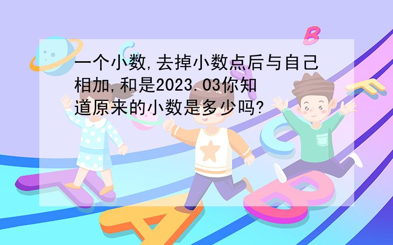 一个小数,去掉小数点后与自己相加,和是2023.03你知道原来的小数是多少吗?