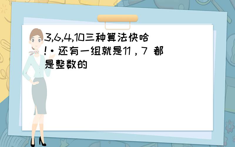 3,6,4,10三种算法快哈!·还有一组就是11，7 都是整数的