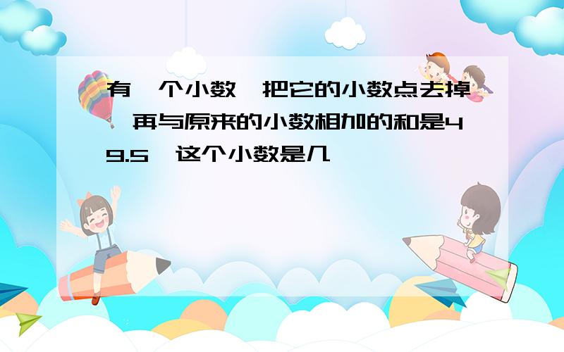 有一个小数,把它的小数点去掉,再与原来的小数相加的和是49.5,这个小数是几