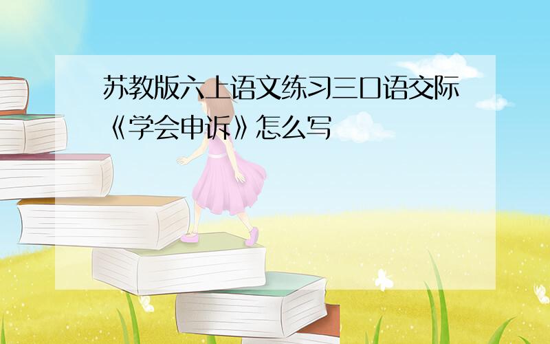 苏教版六上语文练习三口语交际《学会申诉》怎么写