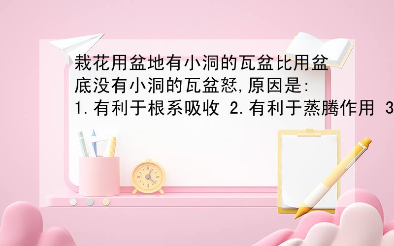 栽花用盆地有小洞的瓦盆比用盆底没有小洞的瓦盆恏,原因是:1.有利于根系吸收 2.有利于蒸腾作用 3.轻便 4.利于移栽