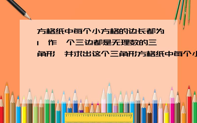 方格纸中每个小方格的边长都为1,作一个三边都是无理数的三角形,并求出这个三角形方格纸中每个小方格的边长都为1, 作一个三边都是无理数的三角形,并求出这个三角形三遍的长