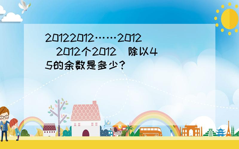 20122012……2012(2012个2012)除以45的余数是多少?