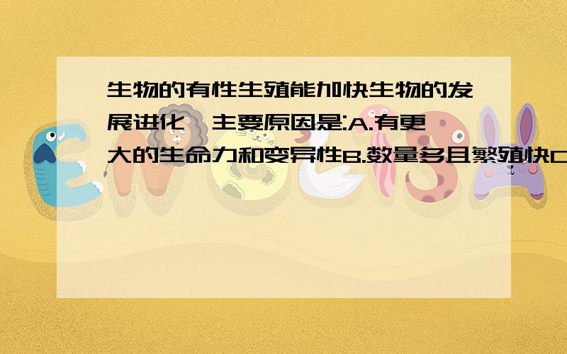 生物的有性生殖能加快生物的发展进化,主要原因是:A.有更大的生命力和变异性B.数量多且繁殖快C.有稳定的遗传性D.有利于控制其变异