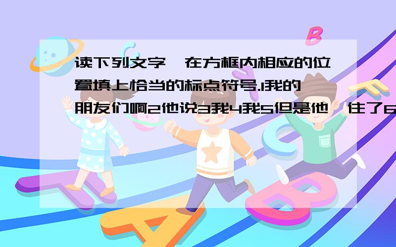 读下列文字,在方框内相应的位置填上恰当的标点符号.1我的朋友们啊2他说3我4我5但是他哽住了6他说不下去了71( ) 2( ) 3( ) 4 ( ) 5( ) 6( ) 7( )