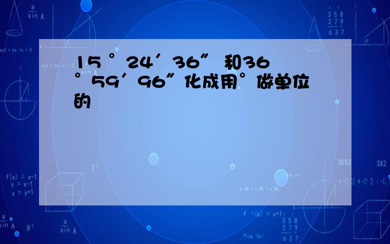 15 °24′36″ 和36°59′96″化成用°做单位的