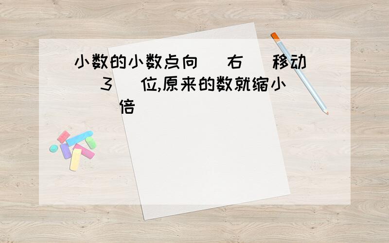 小数的小数点向( 右 )移动 (3 )位,原来的数就缩小( )倍