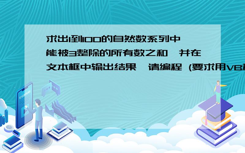 求出1到100的自然数系列中能被3整除的所有数之和,并在文本框中输出结果,请编程 (要求用VB程序写)马上清考了,小号没悬赏,