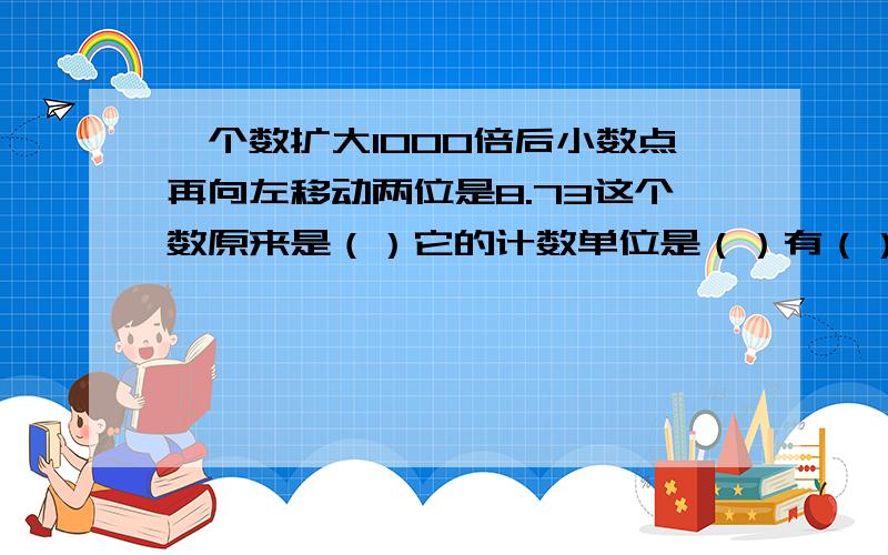 一个数扩大1000倍后小数点再向左移动两位是8.73这个数原来是（）它的计数单位是（）有（）个计数单位九分之十一的分数单位是（）它有（）个这样的分数单位如果把它变成最小的假分数