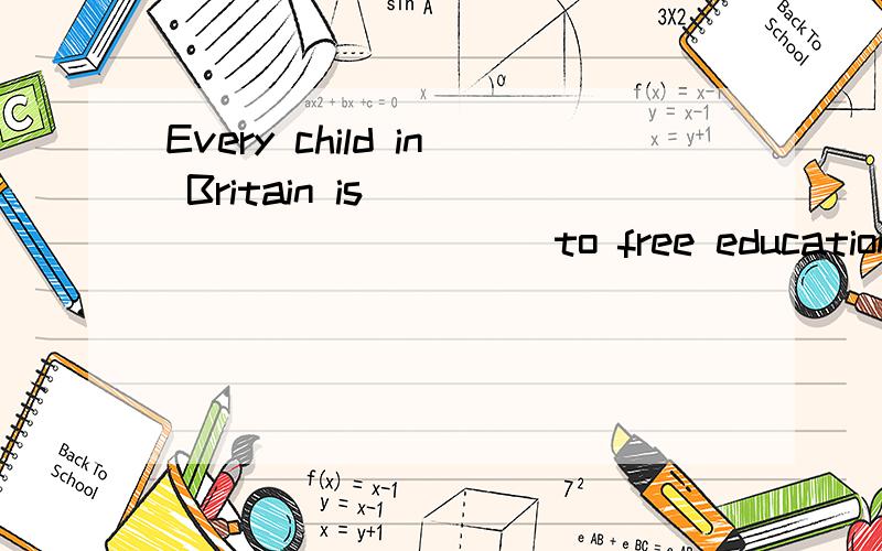 Every child in Britain is ___________ to free education at school.A.offeredB.entitledC.reserved D.delivered