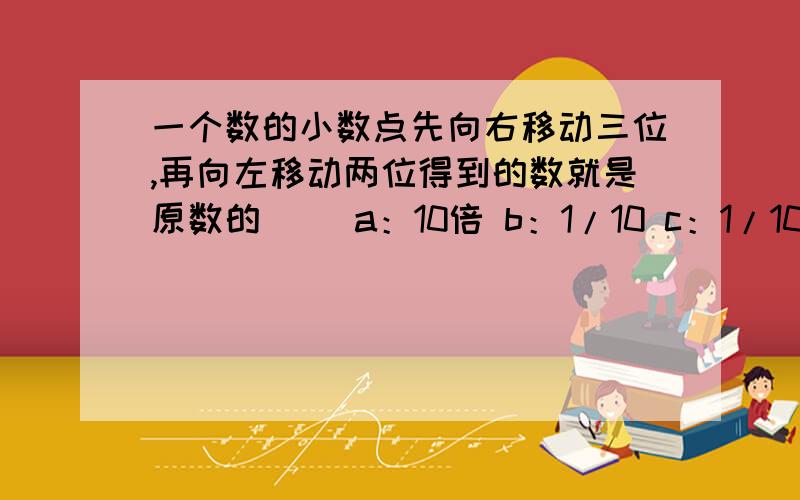 一个数的小数点先向右移动三位,再向左移动两位得到的数就是原数的（ ）a：10倍 b：1/10 c：1/100 d：100倍