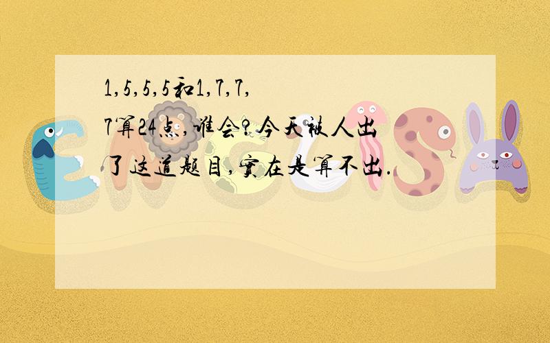 1,5,5,5和1,7,7,7算24点,谁会?今天被人出了这道题目,实在是算不出.