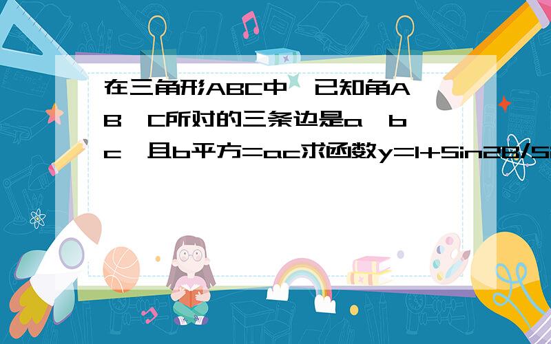 在三角形ABC中,已知角A、B、C所对的三条边是a、b、c,且b平方=ac求函数y=1+Sin2B/SinB+CosB