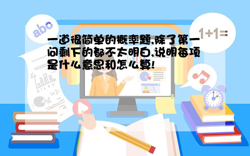 一道很简单的概率题,除了第一问剩下的都不太明白,说明每项是什么意思和怎么算!