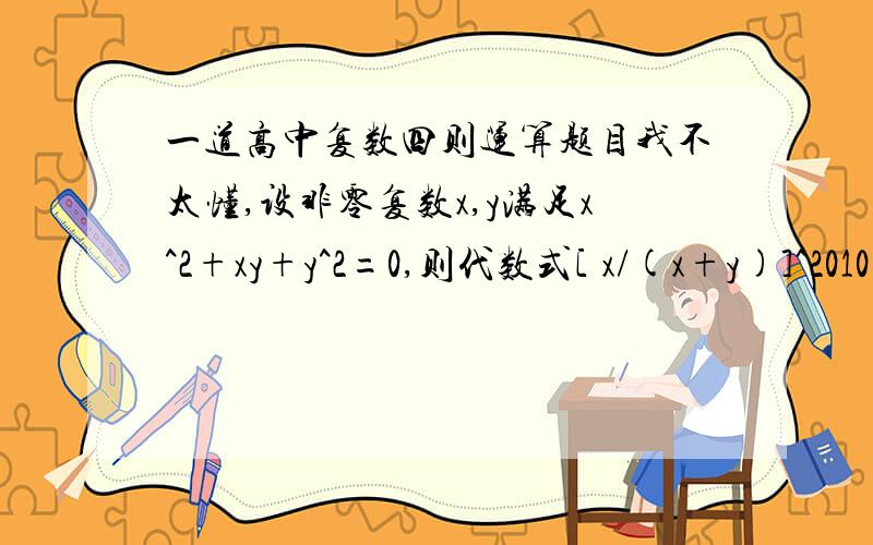 一道高中复数四则运算题目我不太懂,设非零复数x,y满足x^2+xy+y^2=0,则代数式[ x/(x+y)]^2010+[ y/(x+y)]^2010的值是多少?