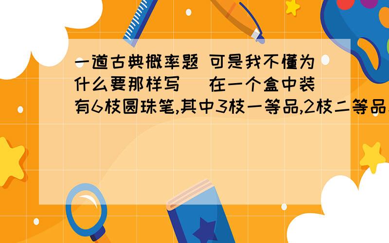 一道古典概率题 可是我不懂为什么要那样写 \在一个盒中装有6枝圆珠笔,其中3枝一等品,2枝二等品和1枝三等品,从中任取3枝,求下列事件的概率：（1）恰有一枝一等品；（2）恰有两枝一等品