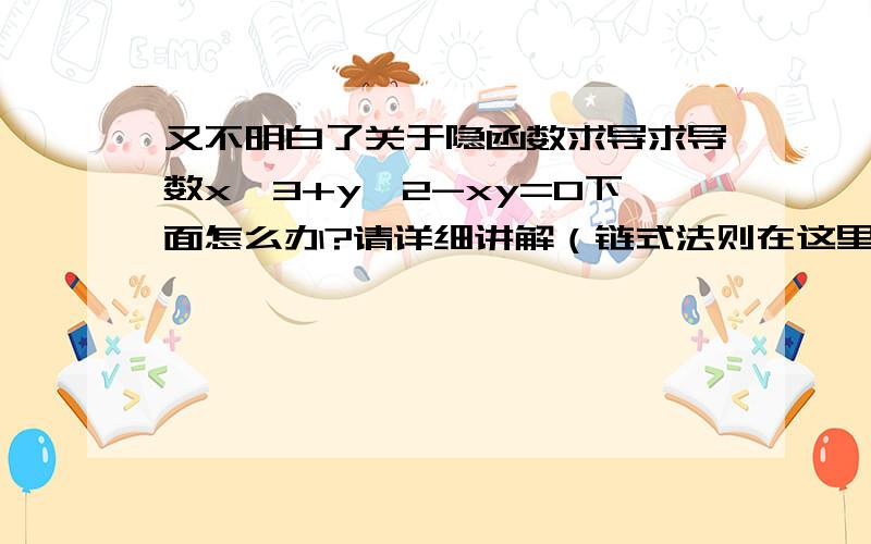 又不明白了关于隐函数求导求导数x^3+y^2-xy=0下面怎么办?请详细讲解（链式法则在这里怎么用?）3x^2+2yy'-y-xy'=0这2yy'中的y'和y是怎么来的?我怎么算成了3x^2+2y-x'y-xy'?