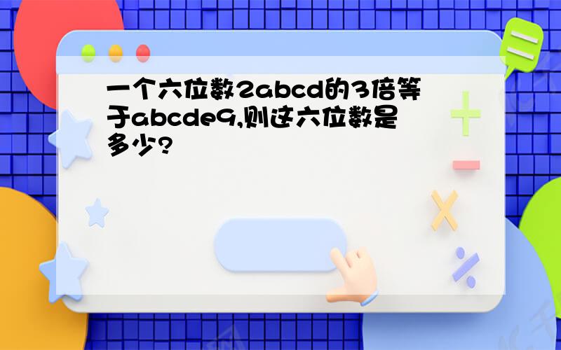 一个六位数2abcd的3倍等于abcde9,则这六位数是多少?