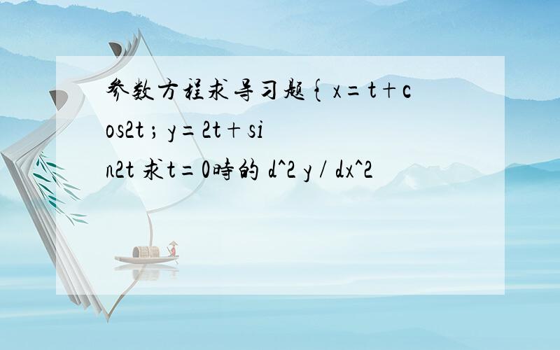 参数方程求导习题{x=t+cos2t ； y=2t+sin2t 求t=0时的 d^2 y / dx^2