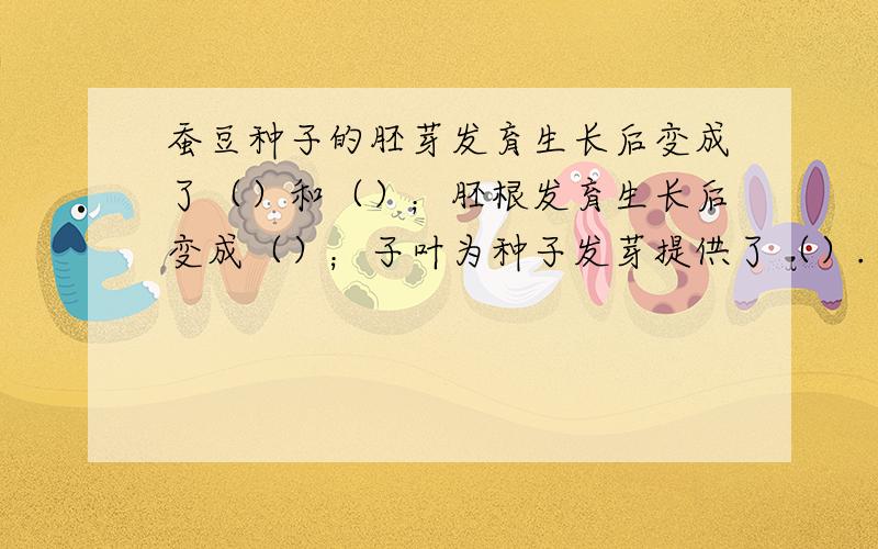 蚕豆种子的胚芽发育生长后变成了（）和（）；胚根发育生长后变成（）；子叶为种子发芽提供了（）.