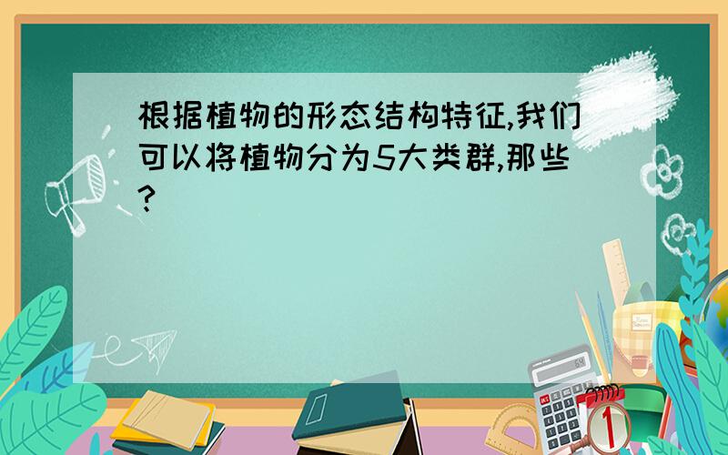 根据植物的形态结构特征,我们可以将植物分为5大类群,那些?