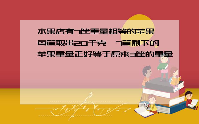 水果店有7筐重量相等的苹果,每筐取出20千克,7筐剩下的苹果重量正好等于原来3筐的重量