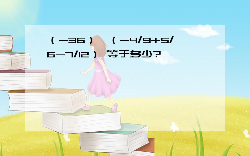 （-36）*（-4/9+5/6-7/12） 等于多少?