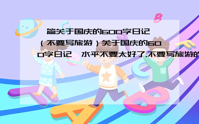 一篇关于国庆的600字日记 （不要写旅游）关于国庆的600字日记,水平不要太好了.不要写旅游的.写平常生活的.