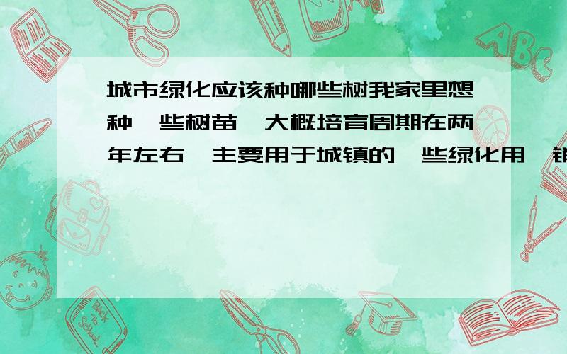 城市绿化应该种哪些树我家里想种一些树苗,大概培育周期在两年左右,主要用于城镇的一些绿化用,销售基本没什么大问题.但不知道该种些什么树?我们那边经常发生洪涝,基本每年都会有大雨,