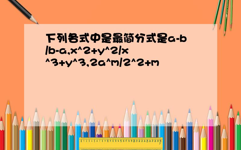 下列各式中是最简分式是a-b/b-a,x^2+y^2/x^3+y^3,2a^m/2^2+m