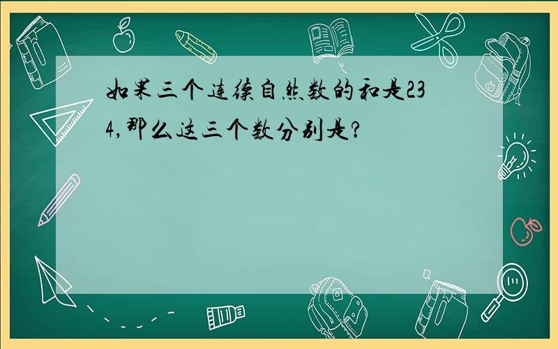 如果三个连续自然数的和是234,那么这三个数分别是?